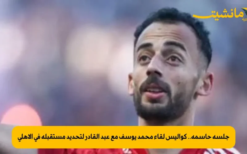 جلسة حاسمة.. كواليس لقاء محمد يوسف مع عبد القادر لتحديد مستقبله في الأهلي